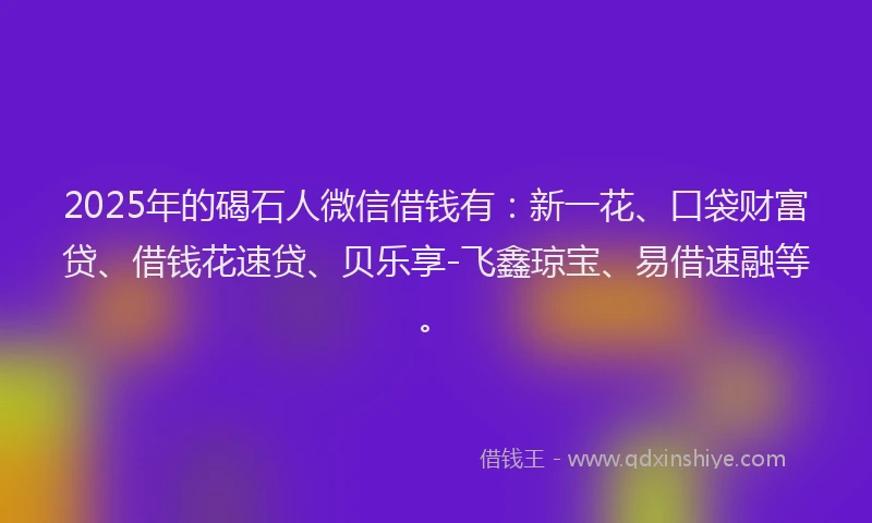 2025年的碣石人微信借钱有：新一花、口袋财富贷、借钱花速贷、贝乐享-飞鑫琼宝、易借速融等。