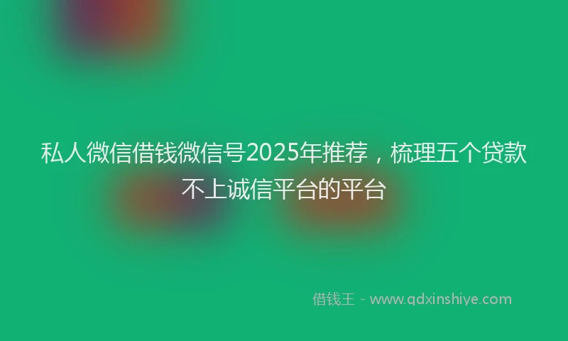私人微信借钱微信号2025年推荐，梳理五个贷款不上诚信平台的平台