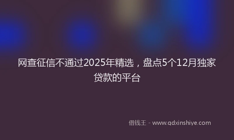 网查征信不通过2025年精选，盘点5个12月独家贷款的平台