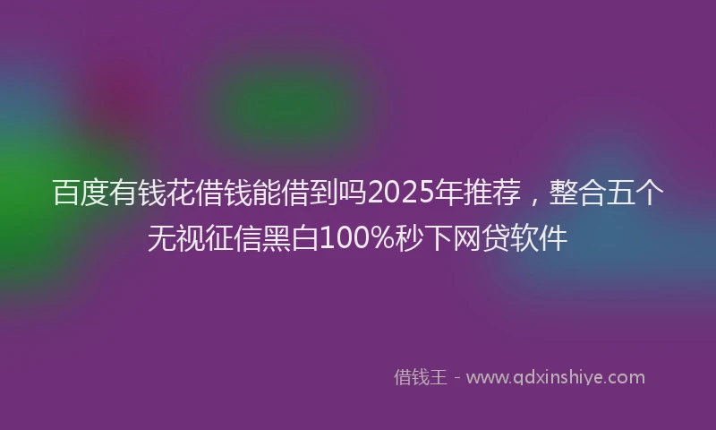 百度有钱花借钱能借到吗2025年推荐，整合五个无视征信黑白100%秒下网贷软件