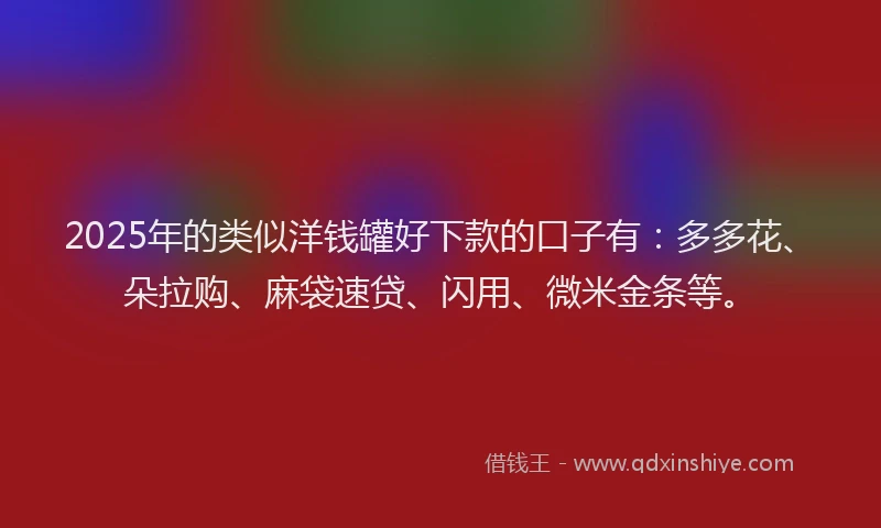 2025年的类似洋钱罐好下款的口子有：多多花、朵拉购、麻袋速贷、闪用、微米金条等。