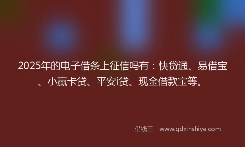 2025年的电子借条上征信吗有：快贷通、易借宝、小赢卡贷、平安i贷、现金借款宝等。