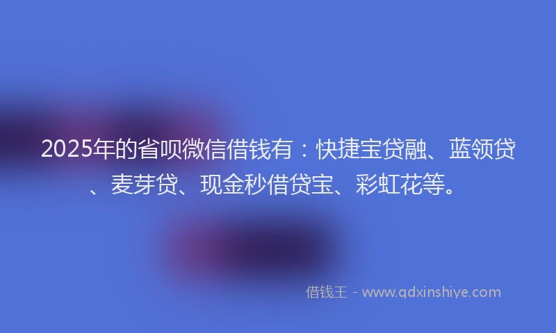 2025年的省呗微信借钱有：快捷宝贷融、蓝领贷、麦芽贷、现金秒借贷宝、彩虹花等。