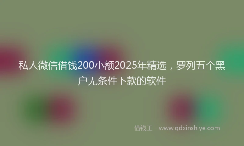 私人微信借钱200小额2025年精选，罗列五个黑户无条件下款的软件