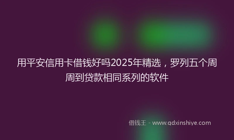 用平安信用卡借钱好吗2025年精选，罗列五个周周到贷款相同系列的软件
