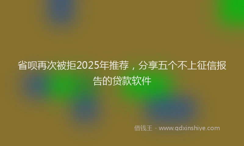 省呗再次被拒2025年推荐，分享五个不上征信报告的贷款软件
