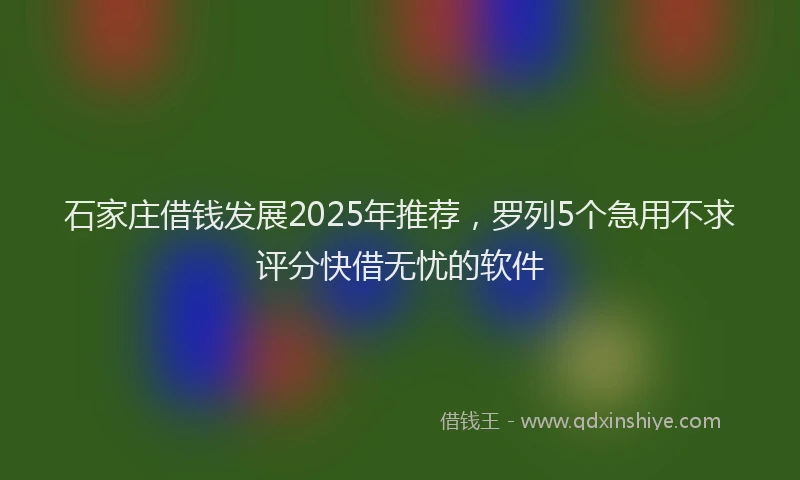石家庄借钱发展2025年推荐，罗列5个急用不求评分快借无忧的软件
