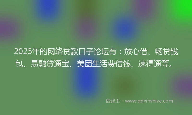 2025年的网络贷款口子论坛有：放心借、畅贷钱包、易融贷通宝、美团生活费借钱、速得通等。