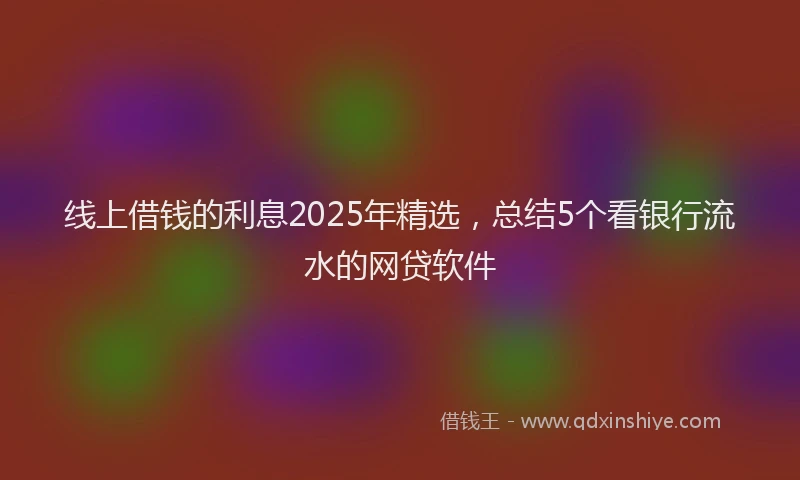 线上借钱的利息2025年精选，总结5个看银行流水的网贷软件