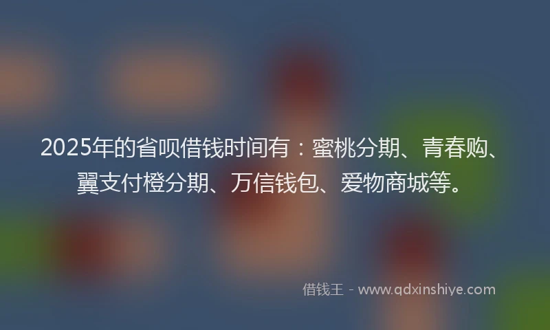 2025年的省呗借钱时间有：蜜桃分期、青春购、翼支付橙分期、万信钱包、爱物商城等。