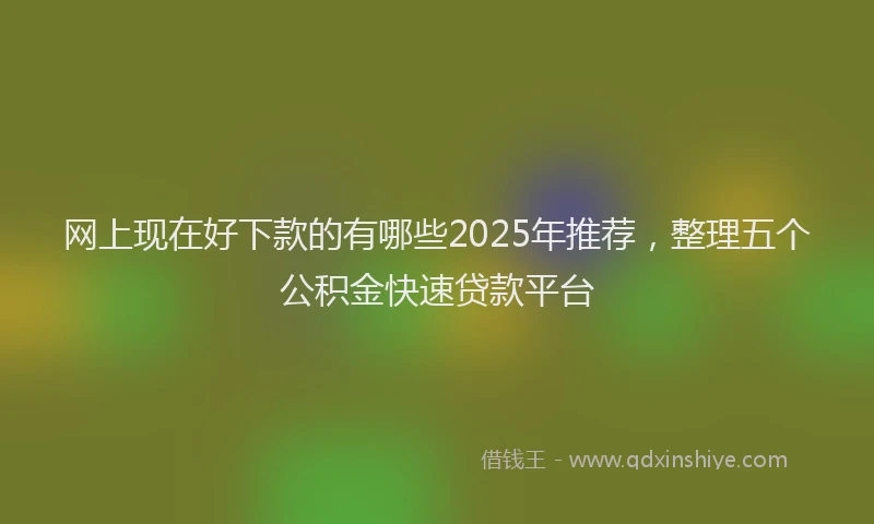 网上现在好下款的有哪些2025年推荐，整理五个公积金快速贷款平台