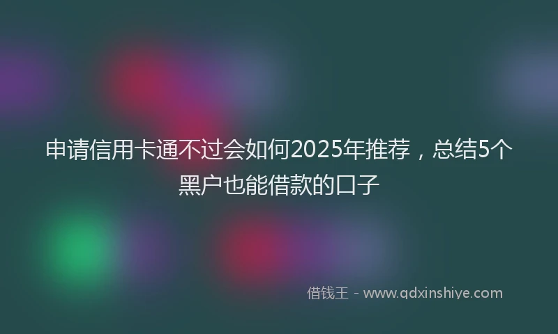 申请信用卡通不过会如何2025年推荐，总结5个黑户也能借款的口子