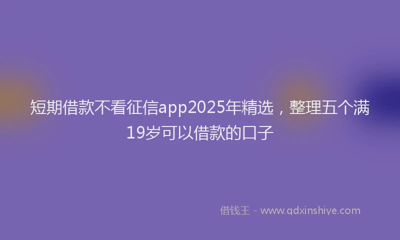 短期借款不看征信app2025年精选，整理五个满19岁可以借款的口子