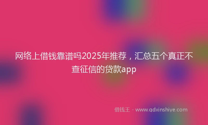 网络上借钱靠谱吗2025年推荐，汇总五个真正不查征信的贷款app