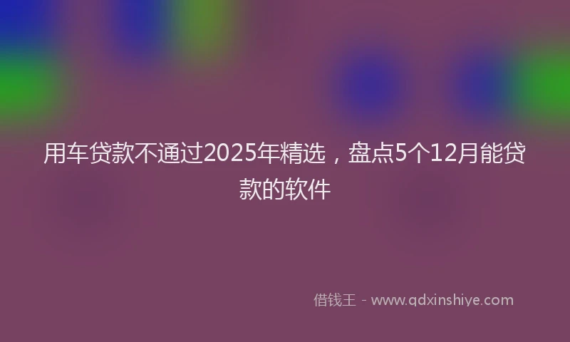 用车贷款不通过2025年精选，盘点5个12月能贷款的软件