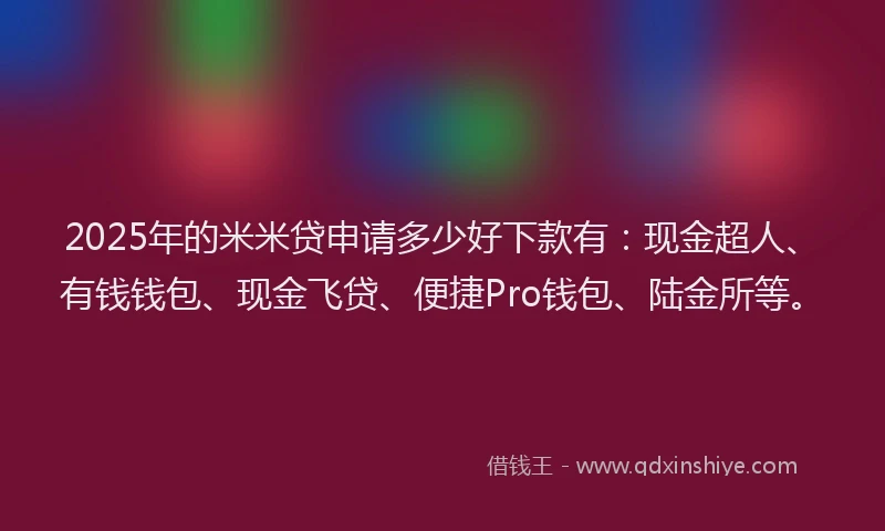 2025年的米米贷申请多少好下款有：现金超人、有钱钱包、现金飞贷、便捷Pro钱包、陆金所等。