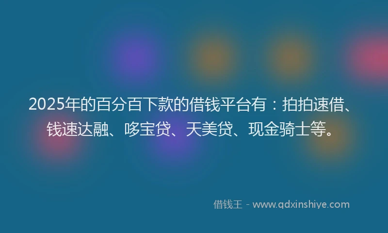 2025年的百分百下款的借钱平台有：拍拍速借、钱速达融、哆宝贷、天美贷、现金骑士等。