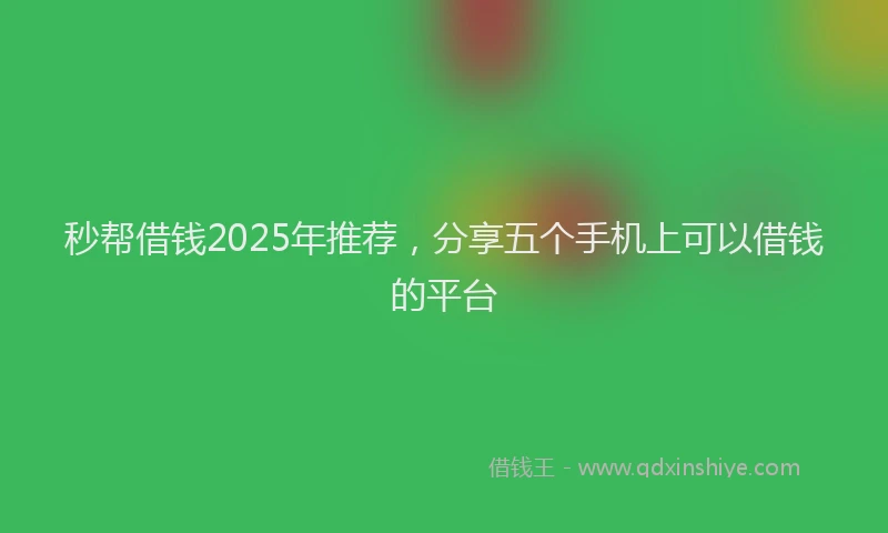 秒帮借钱2025年推荐，分享五个手机上可以借钱的平台