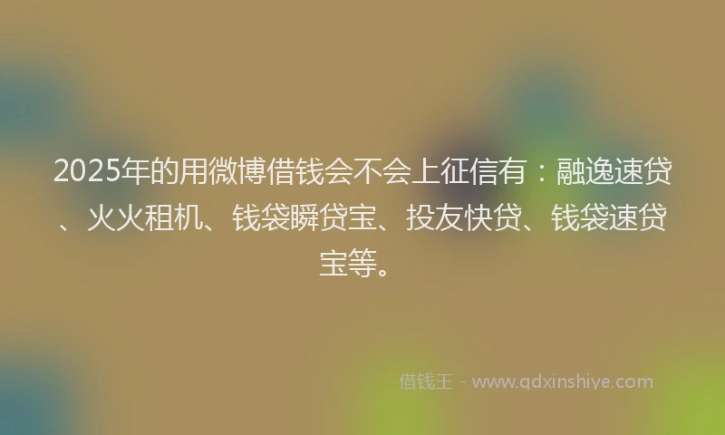 2025年的用微博借钱会不会上征信有：融逸速贷、火火租机、钱袋瞬贷宝、投友快贷、钱袋速贷宝等。
