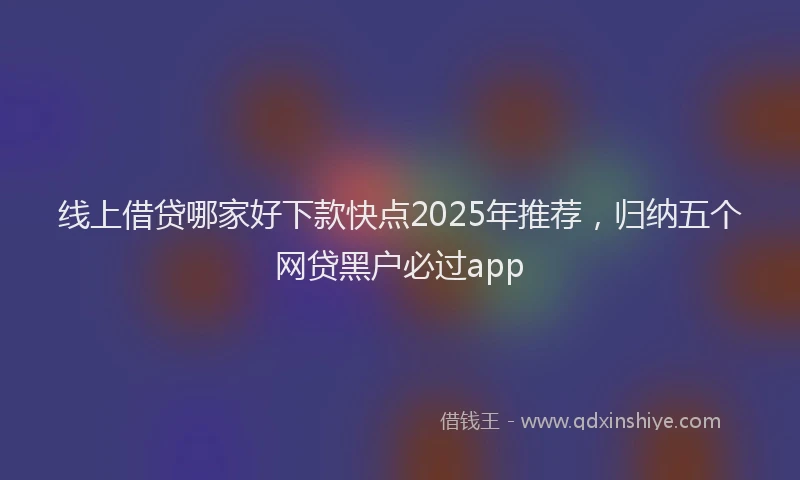 线上借贷哪家好下款快点2025年推荐，归纳五个网贷黑户必过app