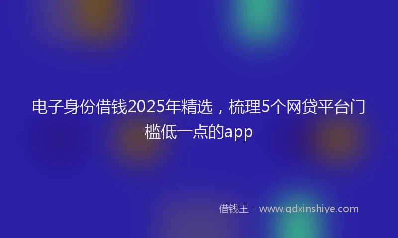 电子身份借钱2025年精选，梳理5个网贷平台门槛低一点的app