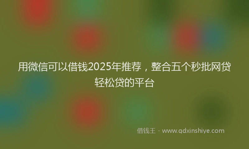 用微信可以借钱2025年推荐，整合五个秒批网贷轻松贷的平台