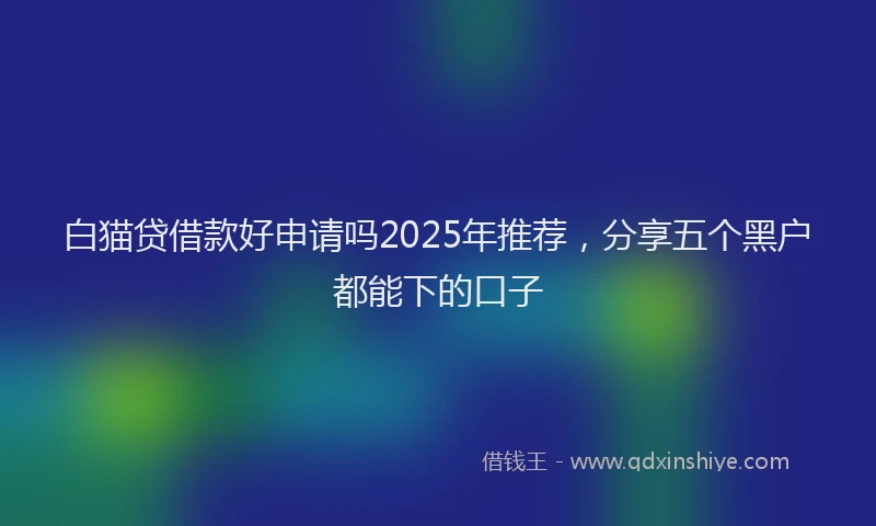 白猫贷借款好申请吗2025年推荐，分享五个黑户都能下的口子