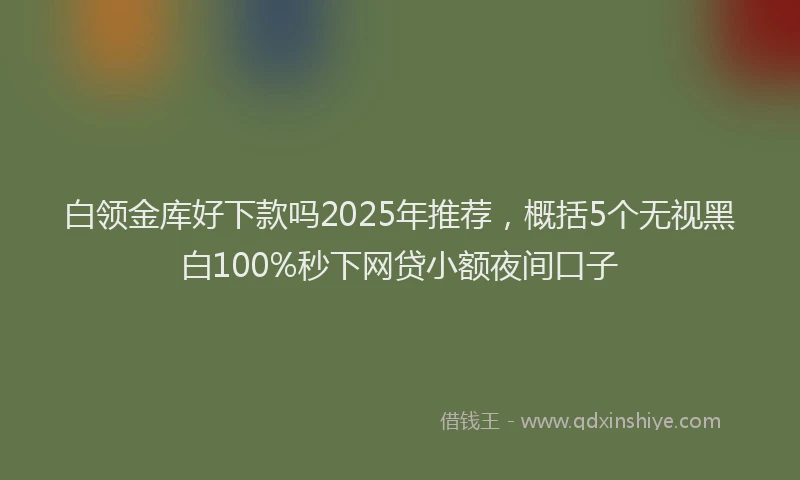 白领金库好下款吗2025年推荐，概括5个无视黑白100%秒下网贷小额夜间口子