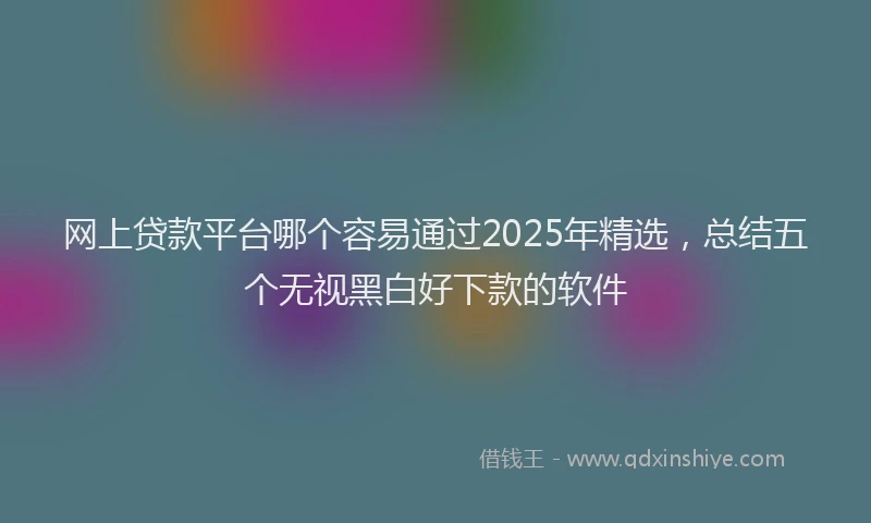 网上贷款平台哪个容易通过2025年精选，总结五个无视黑白好下款的软件