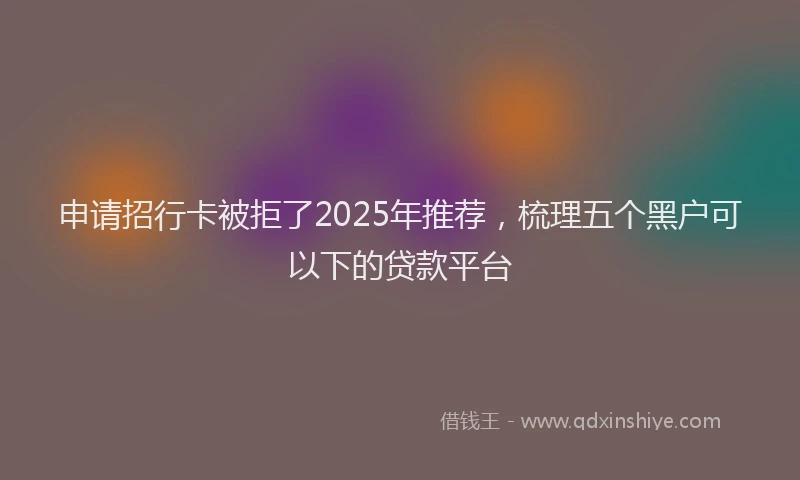 申请招行卡被拒了2025年推荐，梳理五个黑户可以下的贷款平台