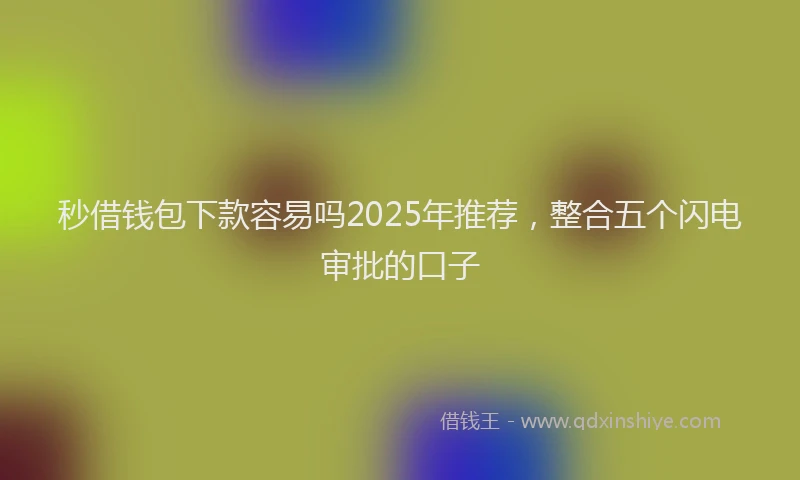 秒借钱包下款容易吗2025年推荐，整合五个闪电审批的口子