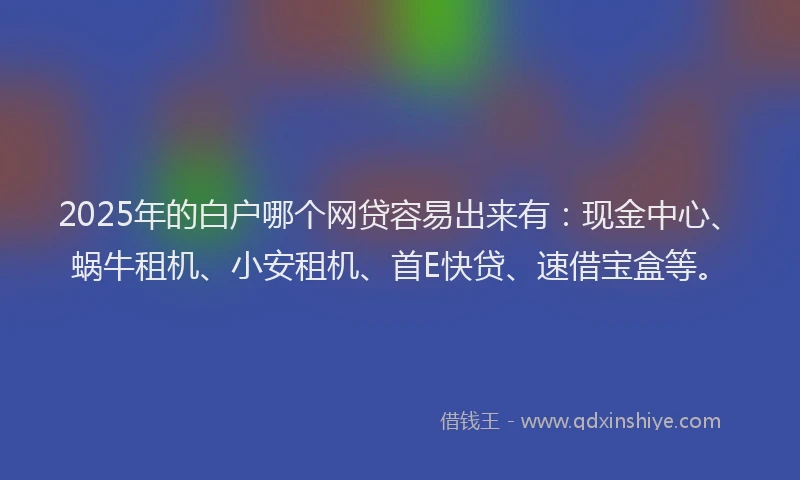 2025年的白户哪个网贷容易出来有：现金中心、蜗牛租机、小安租机、首E快贷、速借宝盒等。