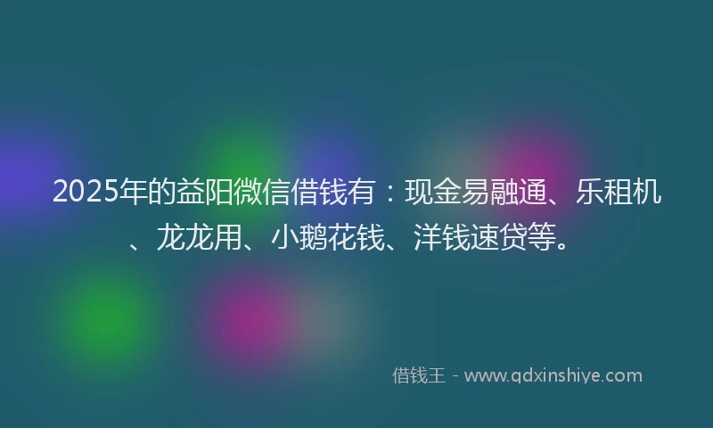 2025年的益阳微信借钱有：现金易融通、乐租机、龙龙用、小鹅花钱、洋钱速贷等。
