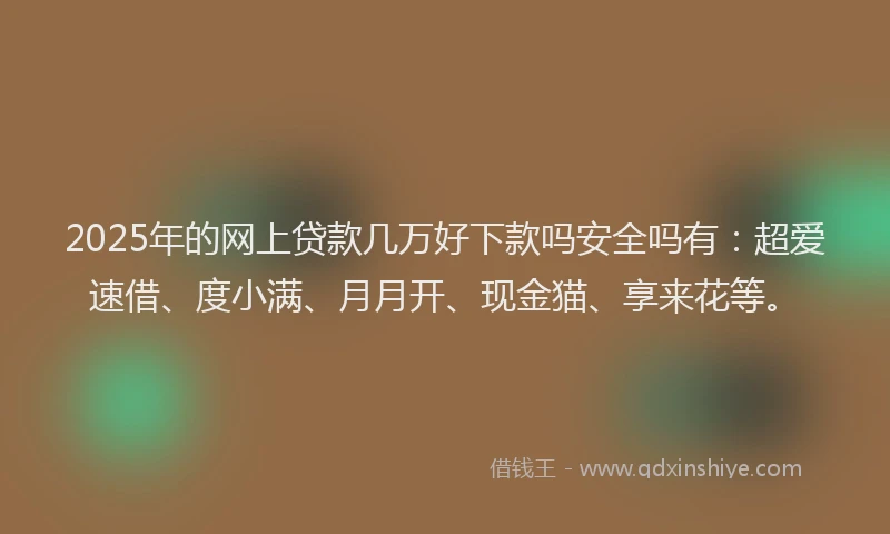 2025年的网上贷款几万好下款吗安全吗有：超爱速借、度小满、月月开、现金猫、享来花等。