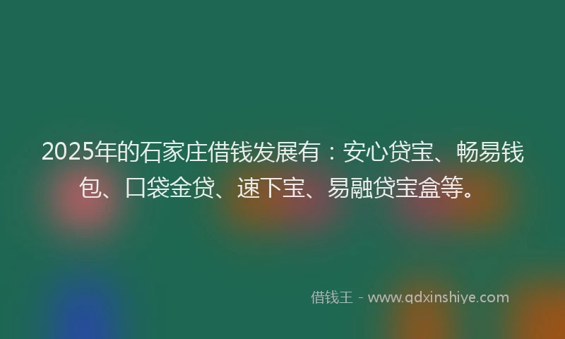 2025年的石家庄借钱发展有：安心贷宝、畅易钱包、口袋金贷、速下宝、易融贷宝盒等。