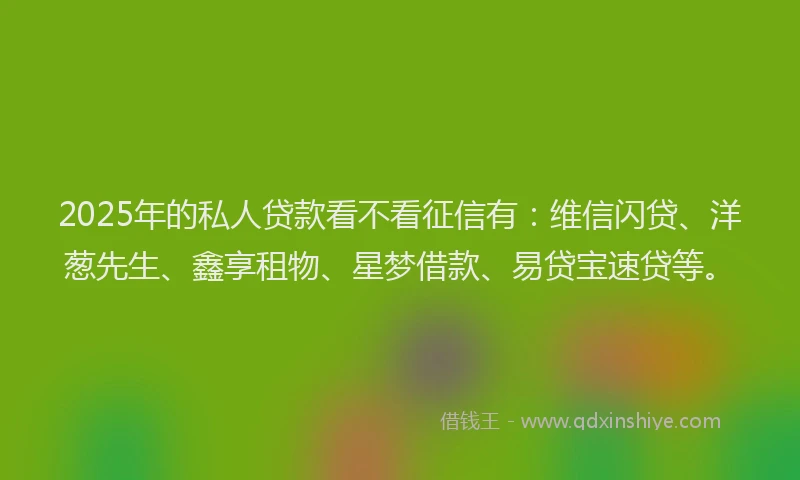 2025年的私人贷款看不看征信有：维信闪贷、洋葱先生、鑫享租物、星梦借款、易贷宝速贷等。