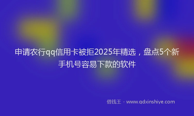 申请农行qq信用卡被拒2025年精选，盘点5个新手机号容易下款的软件