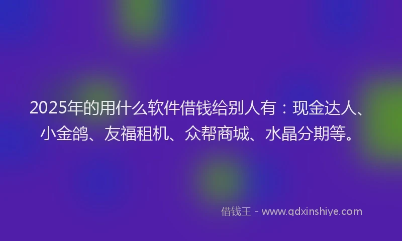 2025年的用什么软件借钱给别人有：现金达人、小金鸽、友福租机、众帮商城、水晶分期等。