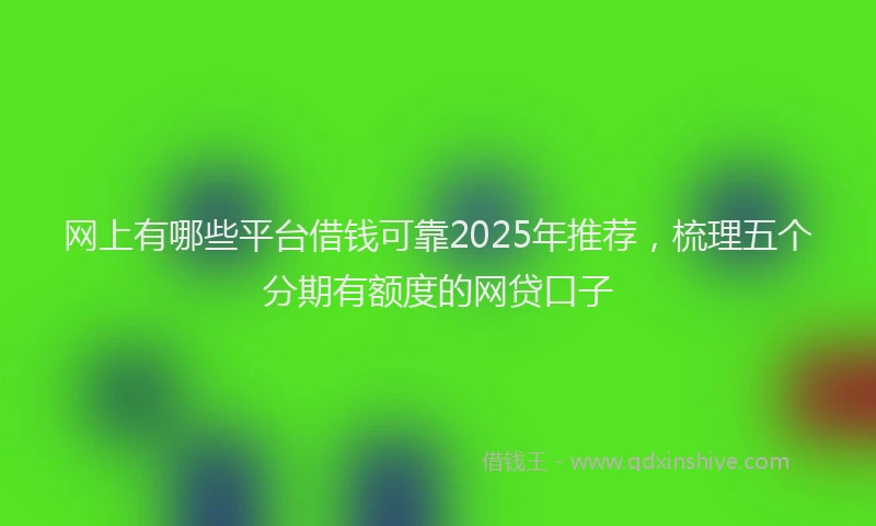 网上有哪些平台借钱可靠2025年推荐，梳理五个分期有额度的网贷口子