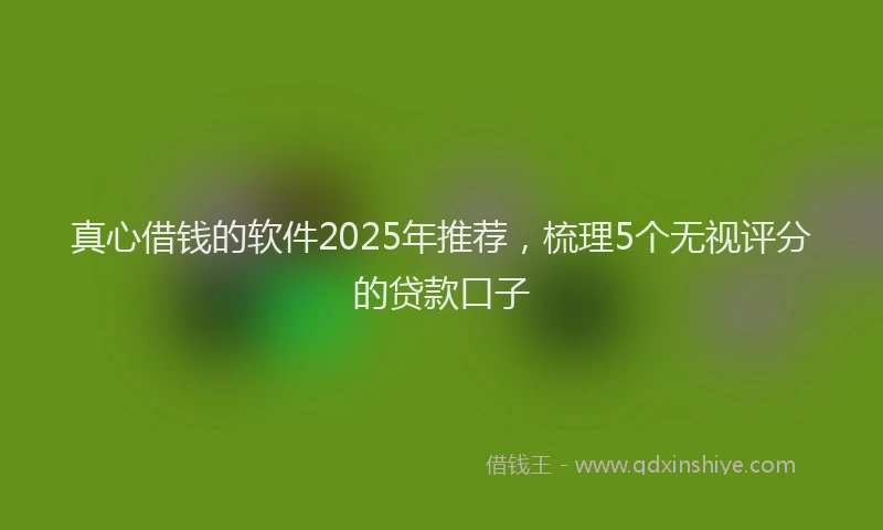 真心借钱的软件2025年推荐，梳理5个无视评分的贷款口子