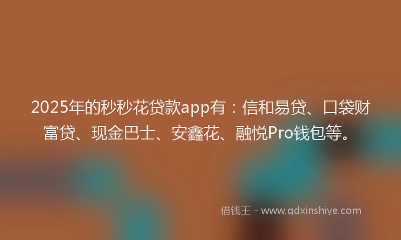 2025年的秒秒花贷款app有：信和易贷、口袋财富贷、现金巴士、安鑫花、融悦Pro钱包等。