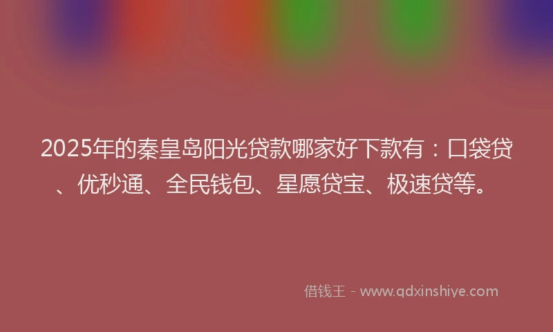 2025年的秦皇岛阳光贷款哪家好下款有：口袋贷、优秒通、全民钱包、星愿贷宝、极速贷等。