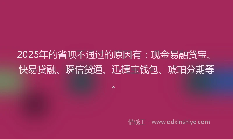 2025年的省呗不通过的原因有：现金易融贷宝、快易贷融、瞬信贷通、迅捷宝钱包、琥珀分期等。