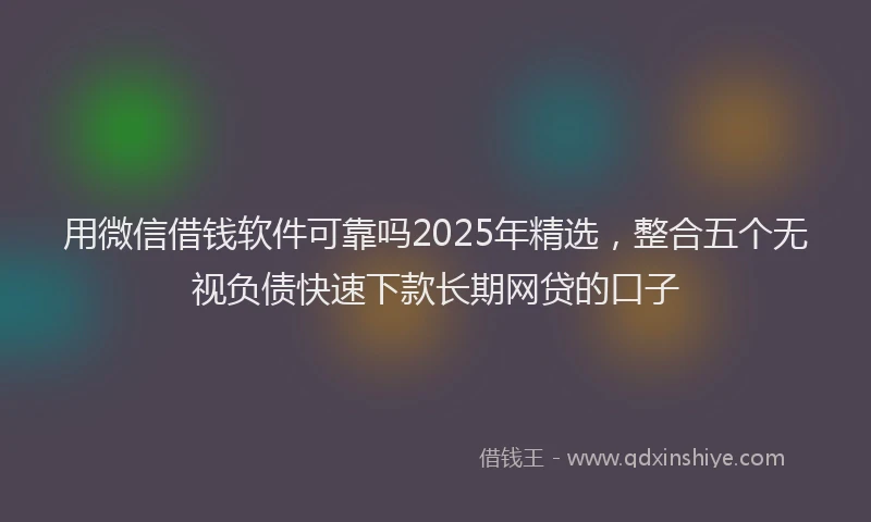 用微信借钱软件可靠吗2025年精选，整合五个无视负债快速下款长期网贷的口子