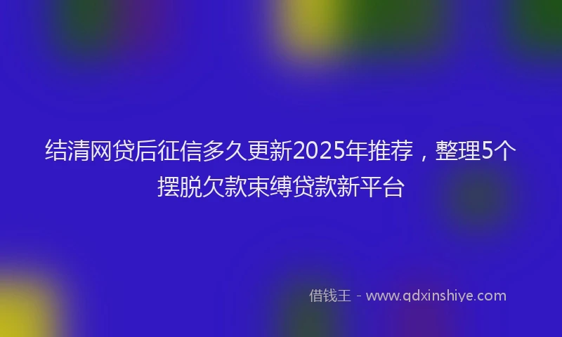 结清网贷后征信多久更新2025年推荐，整理5个摆脱欠款束缚贷款新平台