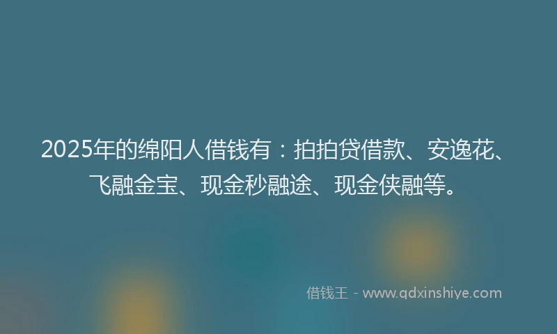 2025年的绵阳人借钱有：拍拍贷借款、安逸花、飞融金宝、现金秒融途、现金侠融等。