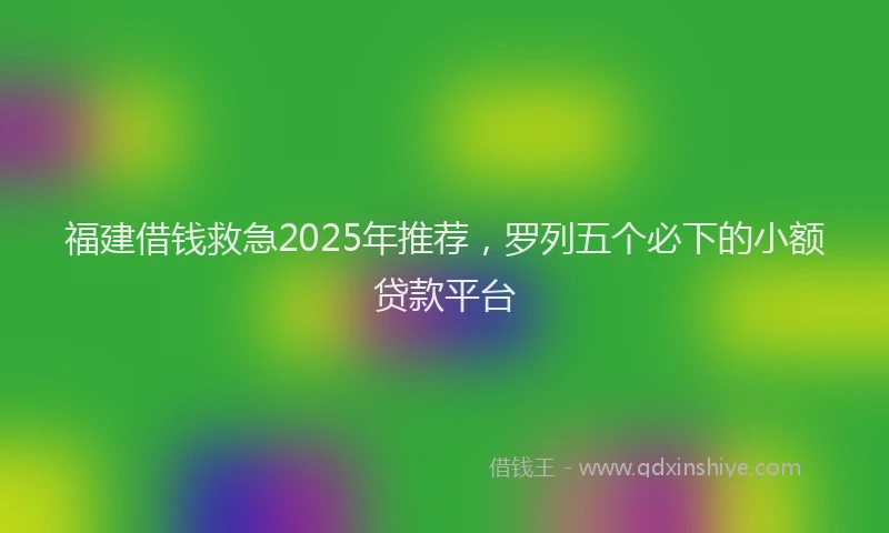 福建借钱救急2025年推荐，罗列五个必下的小额贷款平台