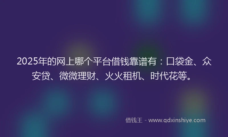 2025年的网上哪个平台借钱靠谱有：口袋金、众安贷、微微理财、火火租机、时代花等。