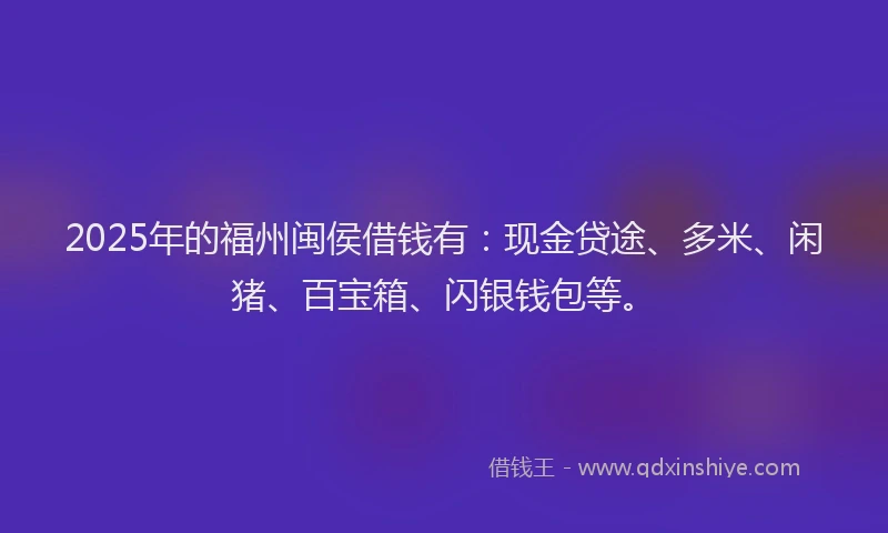 2025年的福州闽侯借钱有：现金贷途、多米、闲猪、百宝箱、闪银钱包等。