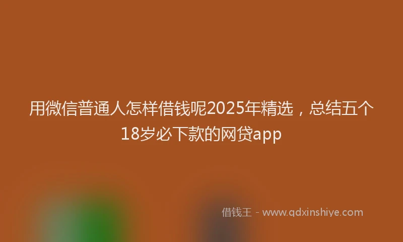 用微信普通人怎样借钱呢2025年精选，总结五个18岁必下款的网贷app